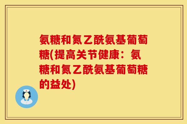 氨糖和氮乙酰氨基葡萄糖(提高关节健康：氨糖和氮乙酰氨基葡萄糖的益处)