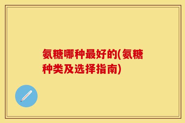 氨糖哪种最好的(氨糖种类及选择指南)