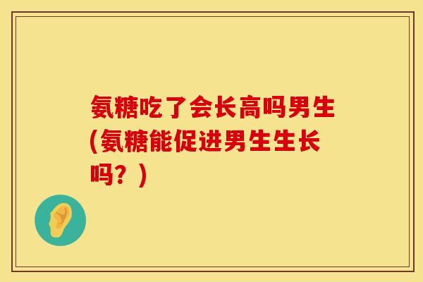 氨糖吃了会长高吗男生(氨糖能促进男生生长吗?)
