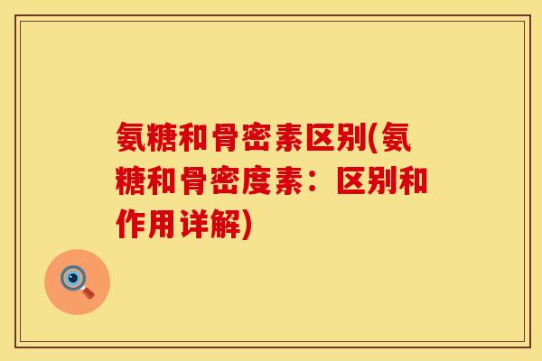 氨糖和骨密素区别(氨糖和骨密度素:区别和作用详解) 氨糖和骨密素区别(氨糖和骨密度素:区别和作用详解)
