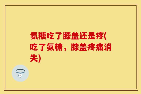 氨糖吃了膝盖还是疼(吃了氨糖，膝盖疼痛消失)