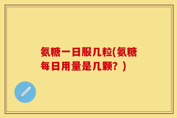 氨糖一日服几粒(氨糖每日用量是几颗?) 氨糖一日服几粒(氨糖每日用量是几颗?)