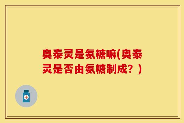 奥泰灵是氨糖嘛(奥泰灵是否由氨糖制成？)