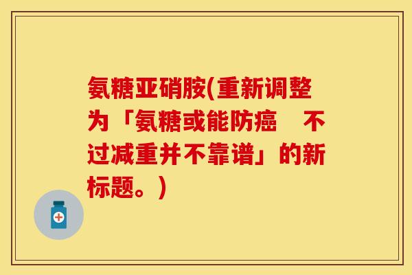 氨糖亚硝胺(重新调整为「氨糖或能防癌　不过减重并不靠谱」的新标题。)