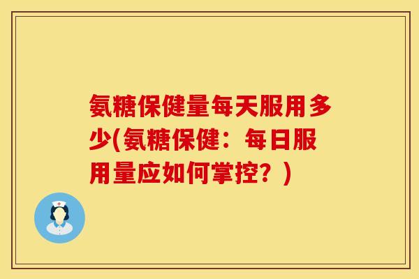 氨糖保健量每天服用多少(氨糖保健：每日服用量应如何掌控？)