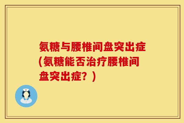 氨糖与腰椎间盘突出症(氨糖能否腰椎间盘突出症?) 氨糖与腰椎间盘突出症(氨糖能否腰椎间盘突出症?)