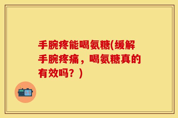 手腕疼能喝氨糖(缓解手腕疼痛,喝氨糖真的有效吗?)
