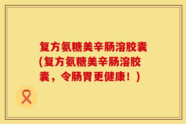 复方氨糖美辛肠溶胶囊(复方氨糖美辛肠溶胶囊,令肠胃更健康!)