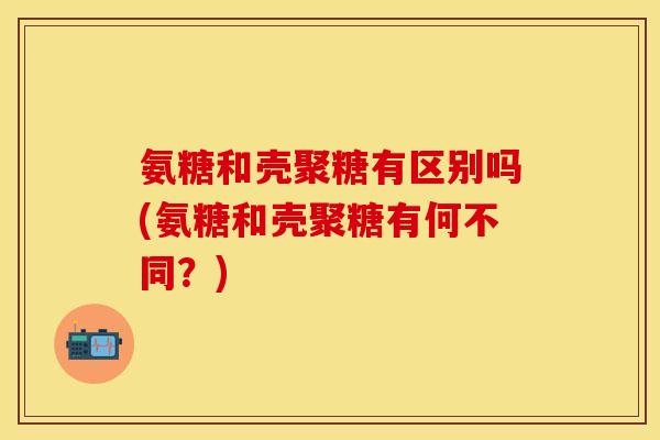 氨糖和壳聚糖有区别吗(氨糖和壳聚糖有何不同?)
