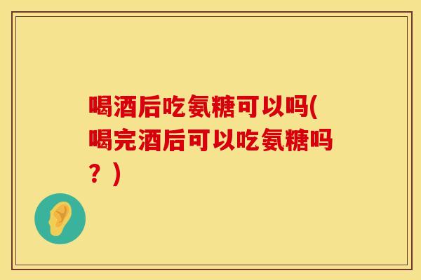 喝酒后吃氨糖可以吗(喝完酒后可以吃氨糖吗?) 喝酒后吃氨糖可以吗(喝完酒后可以吃氨糖吗?)