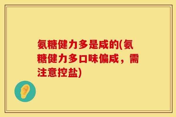 氨糖健力多是咸的(氨糖健力多口味偏咸，需注意控盐)