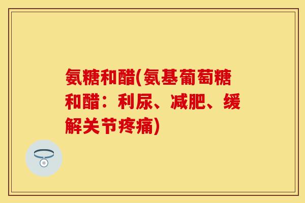 氨糖和醋(氨基葡萄糖和醋:利尿、、缓解关节) 氨糖和醋(氨基葡萄糖和醋:利尿、、缓解关节)