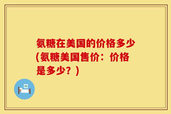 氨糖在美国的价格多少(氨糖美国售价：价格是多少？)