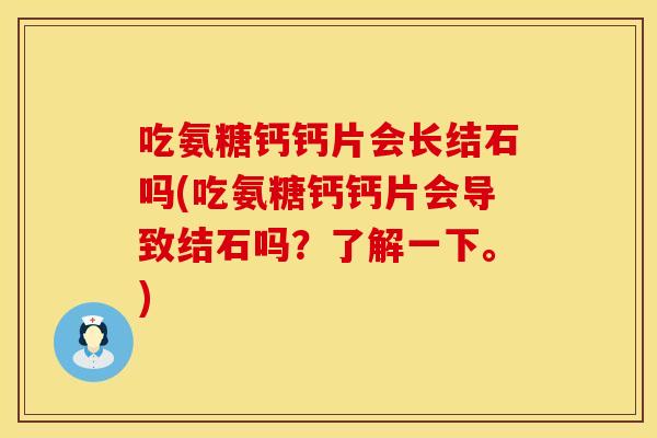 吃氨糖钙钙片会长结石吗(吃氨糖钙钙片会导致结石吗?了解一下。) 吃氨糖钙钙片会长结石吗(吃氨糖钙钙片会导致结石吗?了解一下。)