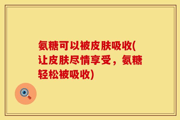 氨糖可以被皮肤吸收(让皮肤尽情享受，氨糖轻松被吸收)