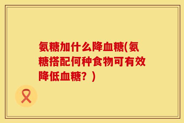 氨糖加什么降血糖(氨糖搭配何种食物可有效降低血糖？)