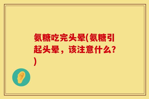 氨糖吃完头晕(氨糖引起头晕，该注意什么？)