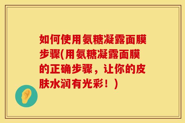 如何使用氨糖凝露面膜步骤(用氨糖凝露面膜的正确步骤,让你的皮肤水润有光彩!)