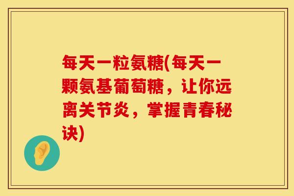 每天一粒氨糖(每天一颗氨基葡萄糖,让你远离关节炎,掌握青春秘诀)