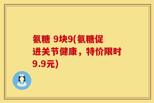 氨糖 9块9(氨糖促进关节健康,特价限时9.9元) 氨糖 9块9(氨糖促进关节健康,特价限时9.9元)