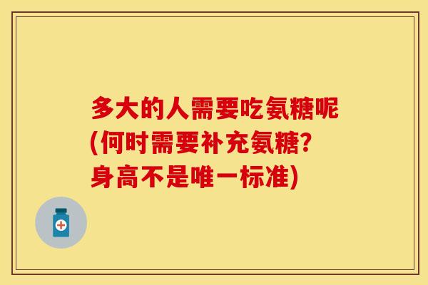多大的人需要吃氨糖呢(何时需要补充氨糖？身高不是唯一标准)