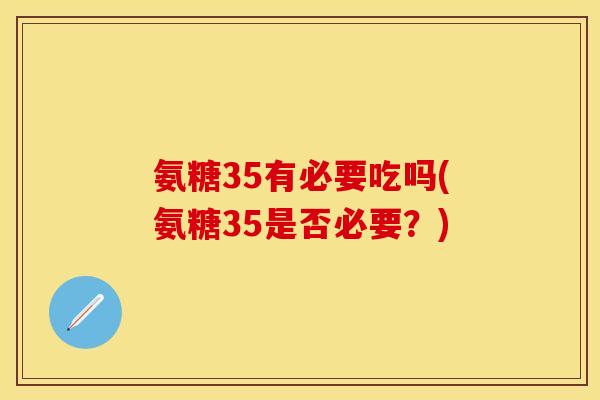 氨糖35有必要吃吗(氨糖35是否必要？)