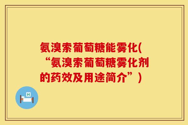 氨溴索葡萄糖能雾化(“氨溴索葡萄糖雾化剂的药效及用途简介”)