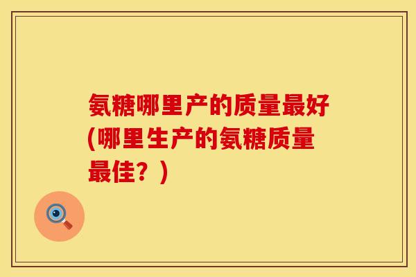 氨糖哪里产的质量最好(哪里生产的氨糖质量最佳？)