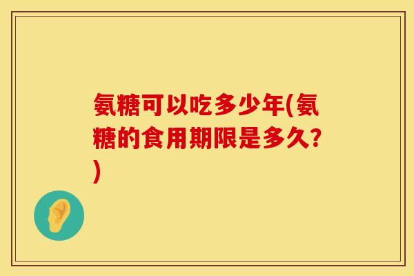 氨糖可以吃多少年(氨糖的食用期限是多久？)