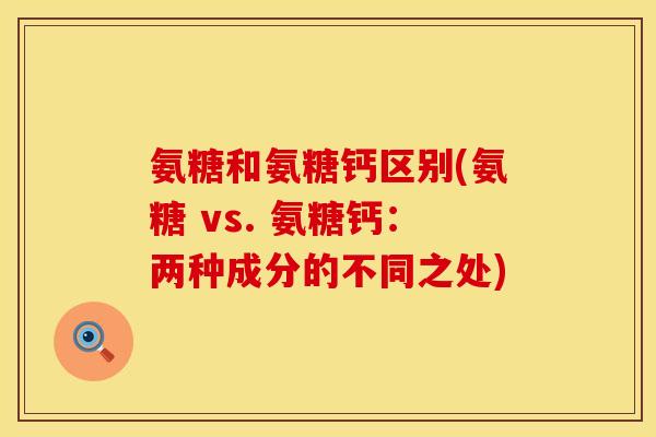 氨糖和氨糖钙区别(氨糖 vs. 氨糖钙：两种成分的不同之处)