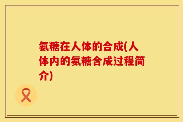 氨糖在人体的合成(人体内的氨糖合成过程简介)