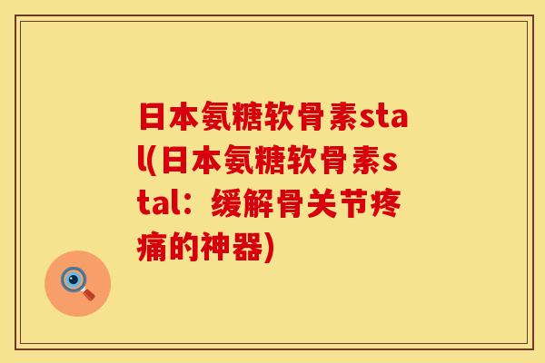 日本氨糖软骨素stal(日本氨糖软骨素stal:缓解骨关节疼痛的神器)