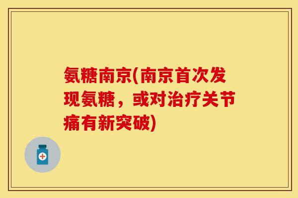 氨糖南京(南京首次发现氨糖,或对关节痛有新突破) 氨糖南京(南京首次发现氨糖,或对关节痛有新突破)