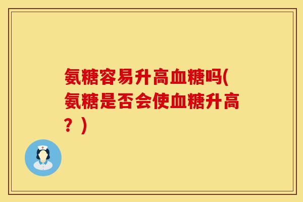 氨糖容易升高血糖吗(氨糖是否会使血糖升高?)