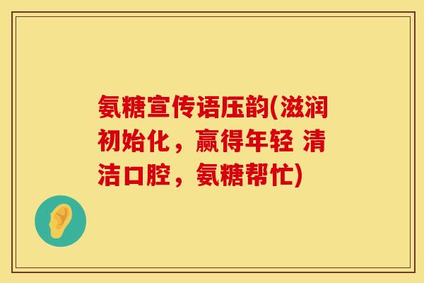 氨糖宣传语压韵(滋润初始化，赢得年轻 清洁口腔，氨糖帮忙)