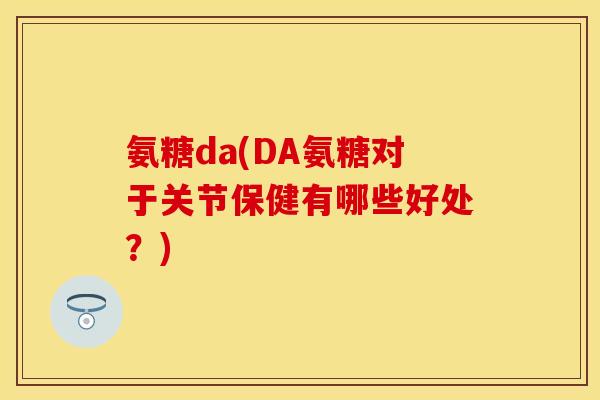 氨糖da(DA氨糖对于关节保健有哪些好处？)