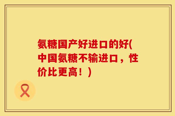 氨糖国产好进口的好(中国氨糖不输进口,性价比更高!)