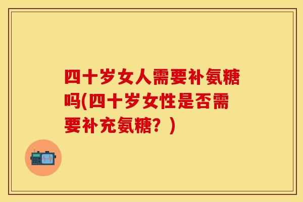 四十岁女人需要补氨糖吗(四十岁女性是否需要补充氨糖?)