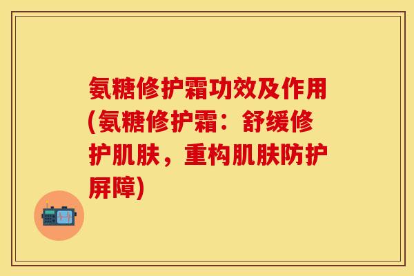氨糖修护霜功效及作用(氨糖修护霜：舒缓修护肌肤，重构肌肤防护屏障)