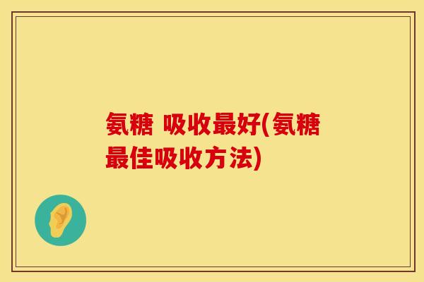 氨糖 吸收最好(氨糖最佳吸收方法)