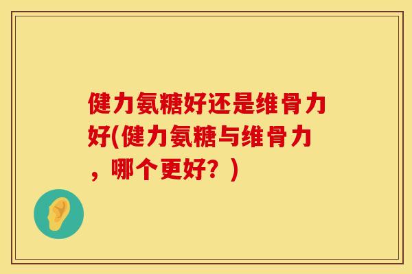 健力氨糖好还是维骨力好(健力氨糖与维骨力,哪个更好?)