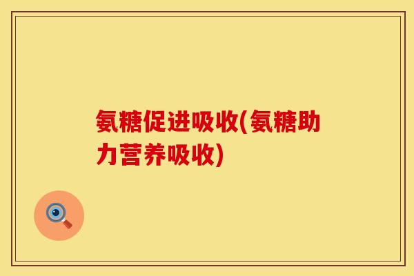 氨糖促进吸收(氨糖助力营养吸收)
