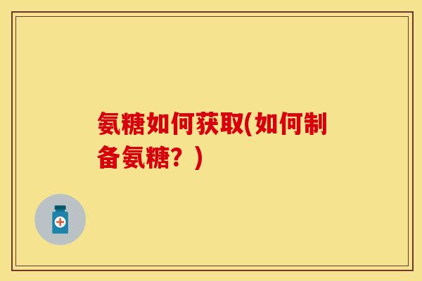 氨糖如何获取(如何制备氨糖？)