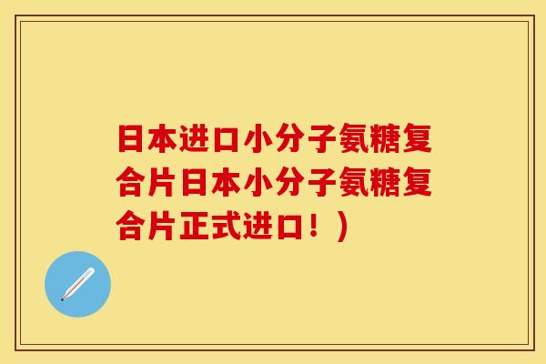 日本进口小分子氨糖复合片日本小分子氨糖复合片正式进口！)