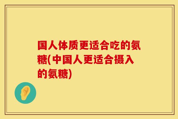 国人体质更适合吃的氨糖(中国人更适合摄入的氨糖)