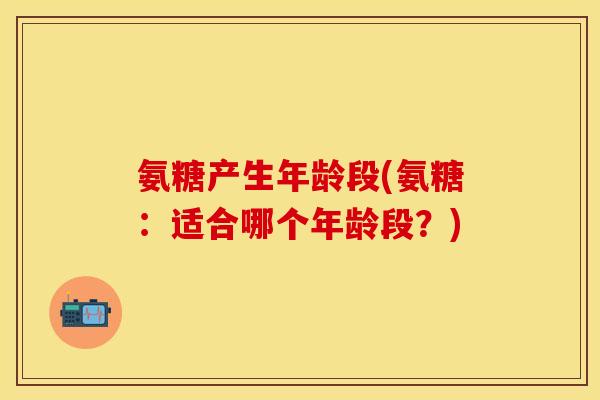 氨糖产生年龄段(氨糖:适合哪个年龄段?) 氨糖产生年龄段(氨糖:适合哪个年龄段?)