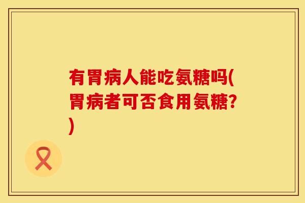 有胃人能吃氨糖吗(胃者可否食用氨糖?) 有胃人能吃氨糖吗(胃者可否食用氨糖?)
