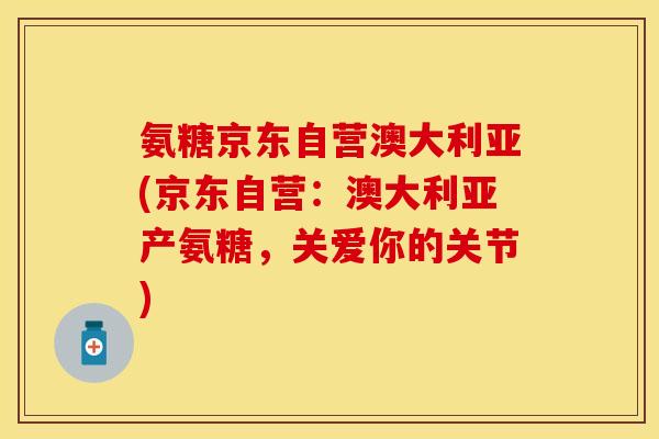 氨糖京东自营澳大利亚(京东自营：澳大利亚产氨糖，关爱你的关节)