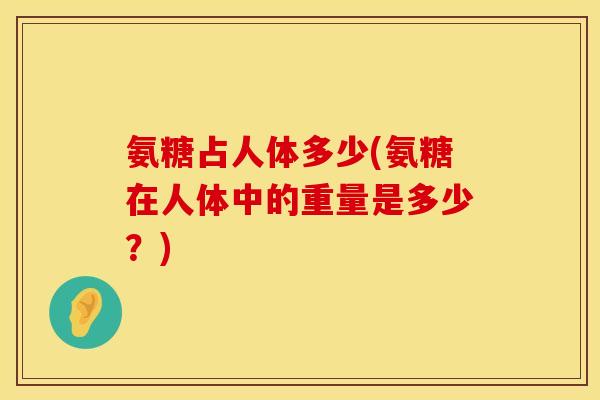 氨糖占人体多少(氨糖在人体中的重量是多少?)