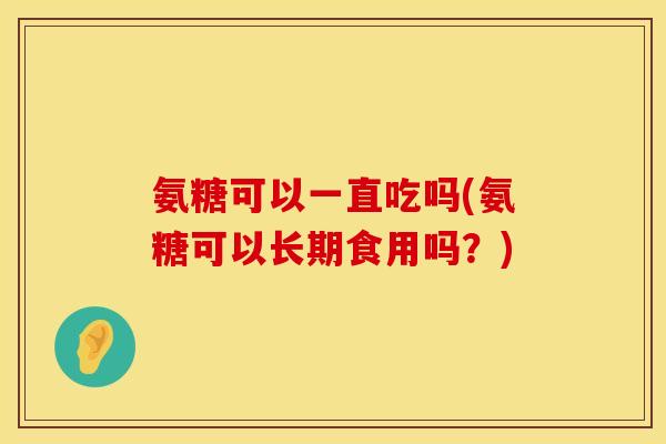 氨糖可以一直吃吗(氨糖可以长期食用吗?) 氨糖可以一直吃吗(氨糖可以长期食用吗?)